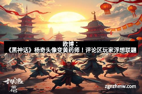 欧博：《黑神话》杨奇头像变黄药师！评论区玩家浮想联翩