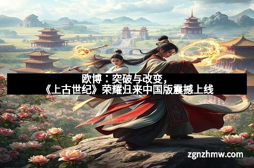欧博：突破与改变，《上古世纪》荣耀归来中国版震撼上线